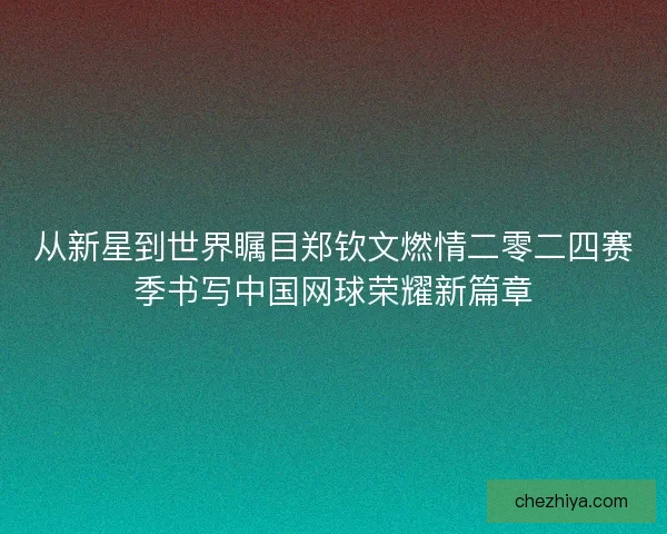 从新星到世界瞩目郑钦文燃情二零二四赛季书写中国网球荣耀新篇章