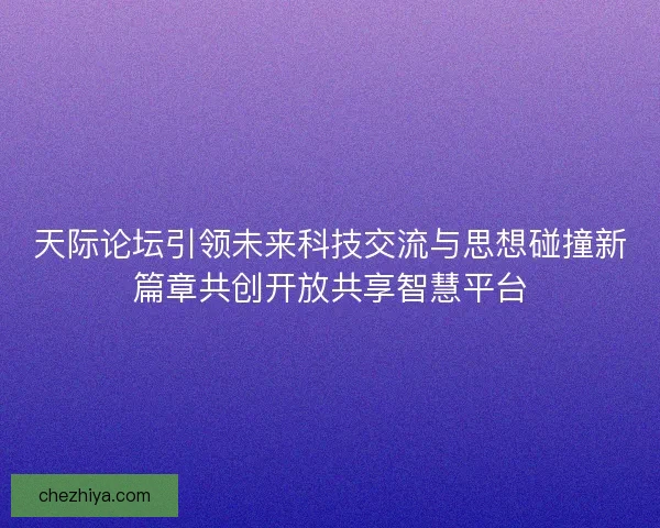 天际论坛引领未来科技交流与思想碰撞新篇章共创开放共享智慧平台